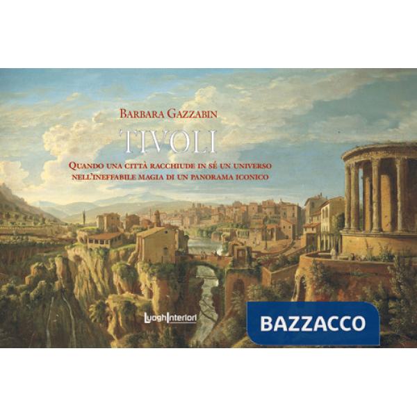 Tivoli. Quando una città racchiude in sé un universo nell'ineffabile magia di un paesaggio iconico. Ediz. illustrata