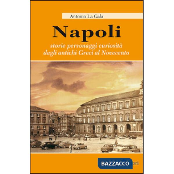 Napoli. Storie personagi curiosità dagli antichi greci al Novecento