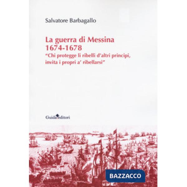 Guerra di Messina 1674-1678. «Chi protegge li ribelli d'altri principi, invita i propri a' ribellarsi» (La)