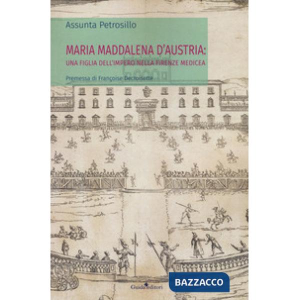 Maria Maddalena d'Austria: una figlia dell'Impero nella Firenze medicea