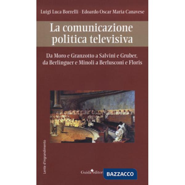 Comunicazione politica televisiva. Da Moro e Granzotto a Salvini e Gruber, da Berliguer e Minoli a Berlusconi e Floris (La)
