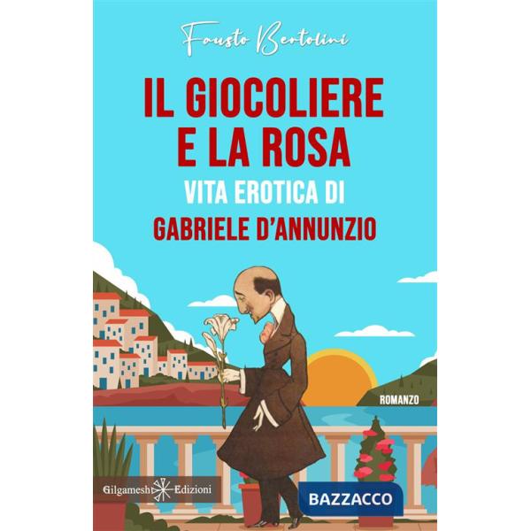 Giocoliere e la rosa. Vita erotica di Gabriele D'Annunzio (Il)