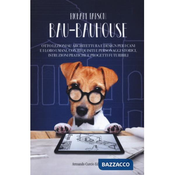 Bau-bauhouse. Otto lezioni su architettura e design per i cani e i loro umani, con requisiti e personaggi storici, istruzioni pr