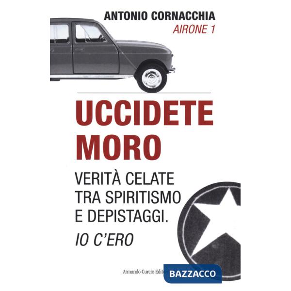 Uccidete Moro. Verità celate tra spiritismo e depistaggi. Io c'ero