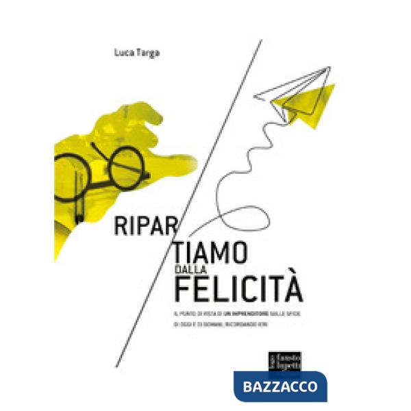 Ripartiamo dalla felicità. Il punto di vista di un imprenditore sulle sfide di oggi e di domani, ricordando ieri