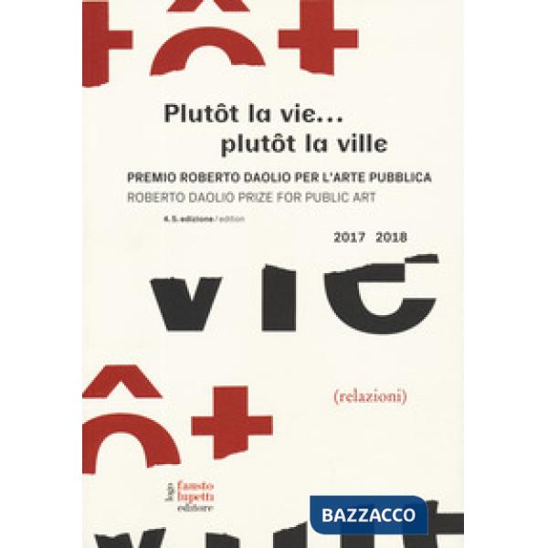 Plutôt la vie... plutôt la ville. Premio Roberto Daolio per l'arte pubblica-Roberto Daolio prize for public art 2017-2018. Ediz.