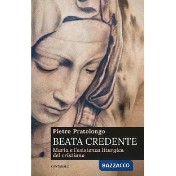 Beata credente. Maria e l'esistenza liturgica del cristiano