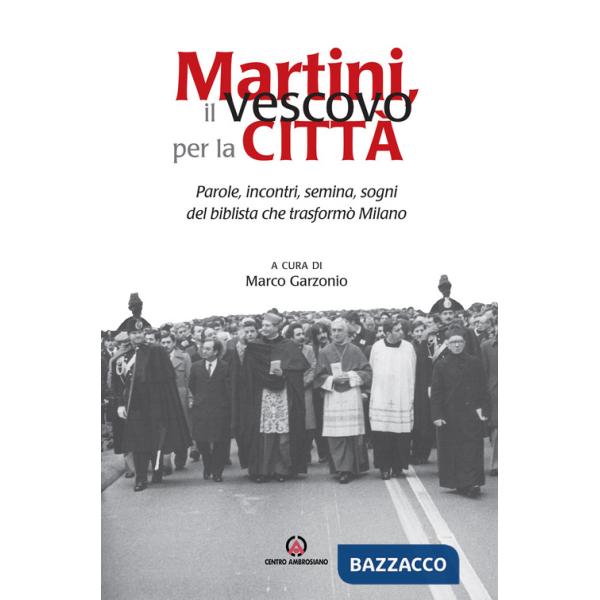 Martini, il vescovo per la città. Parole, incontri, semina, sogni del biblista che trasformò Milano