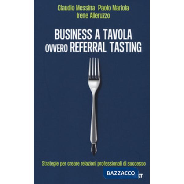 Business a tavola ovvero referral tasting. Strategie per crear relazioni professionali di successo