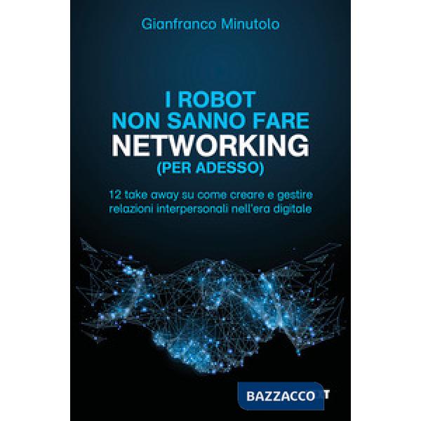 Robot non sanno fare networking (per adesso). 12 take away su come creare e gestire relazioni interpersonali nell'era digitale (