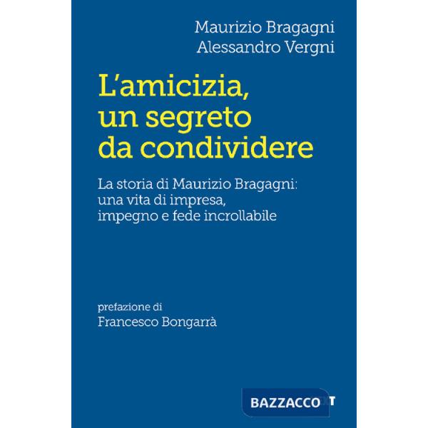 Amicizia, un segreto da condividere. La storia di Maurizio Bragagni: una vita di impresa, impegno e fede incrollabile (L')
