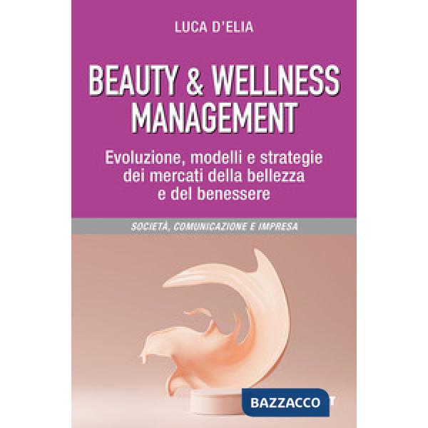 Beauty & wellness management. Evoluzione, modelli e strategie dei mercati della bellezza e del benessere