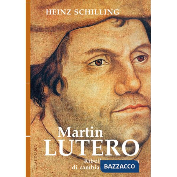Martin Lutero. Ribelle in un'epoca di cambiamenti radicali. Nuova ediz.