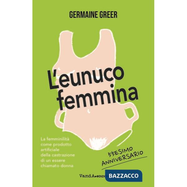 Eunuco femmina. La femminilità come prodotto artificiale della castrazione di un essere chiamato donna (L')