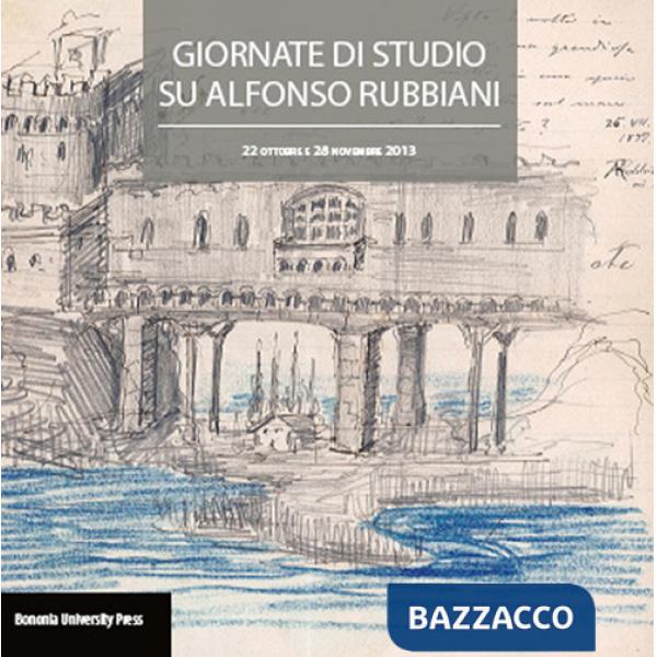 Atti delle giornate di studio su Alfonso Rubbiani (Bologna, 22 ottobre e 28 novembre 2013)