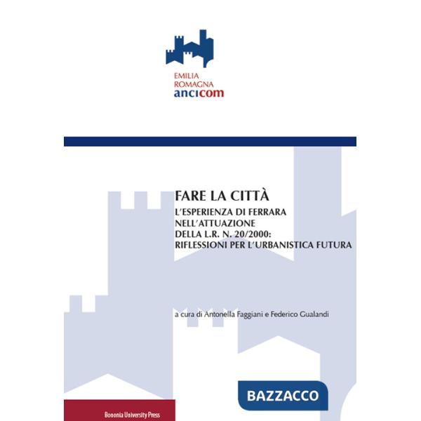 Fare la città. L'esperienza di Ferrara nell'attuazione della L.R. n. 20/2000: riflessioni per l'urbanistica futura