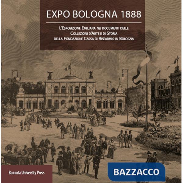 Expo Bologna 1888. L'Esposizione emiliana nei documenti delle collezioni d'arte e di storia della Fondazione Cassa di Risparmio 