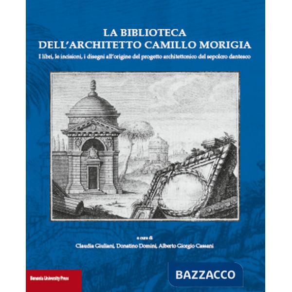 Biblioteca dell'architetto Camillo Morigia. I libri, le incisioni, i disegni all'origine del progetto architettonico del sepolcr