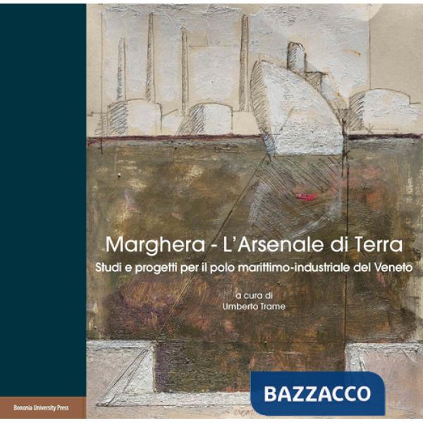 Marghera. L'Arsenale di terra. Studi e progetti per il polo marittimo-industriale del Veneto