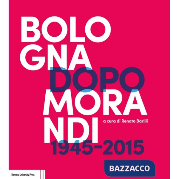 Bologna dopo Morandi (1945-2015). Ediz. illustrata