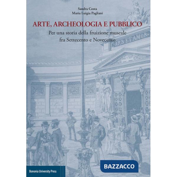 Arte, archeologia e pubblico. Per una storia della fruizione museale fra Settecento e Novecento