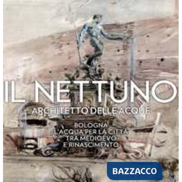 Nettuno architetto delle acque. Bologna. L'acqua per la città tra Medioevo e Rinascimento (Il)