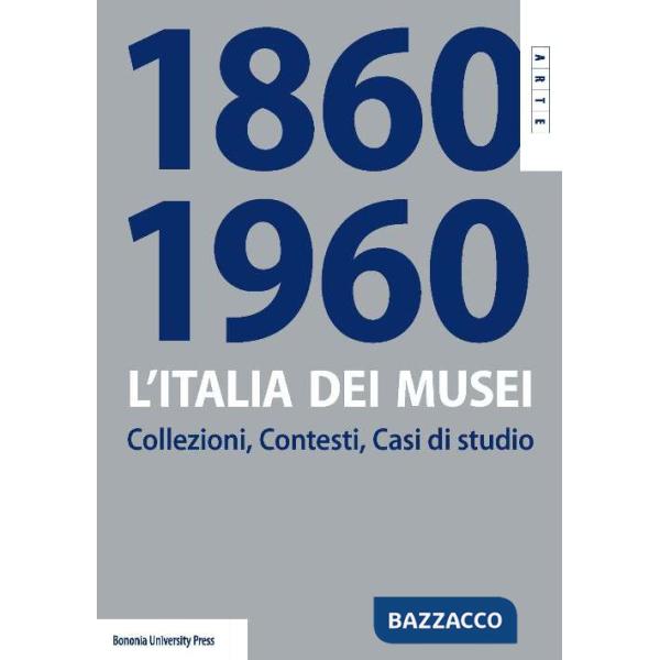 Italia dei musei 1860-1960. Collezioni, contesti, casi di studio (L')