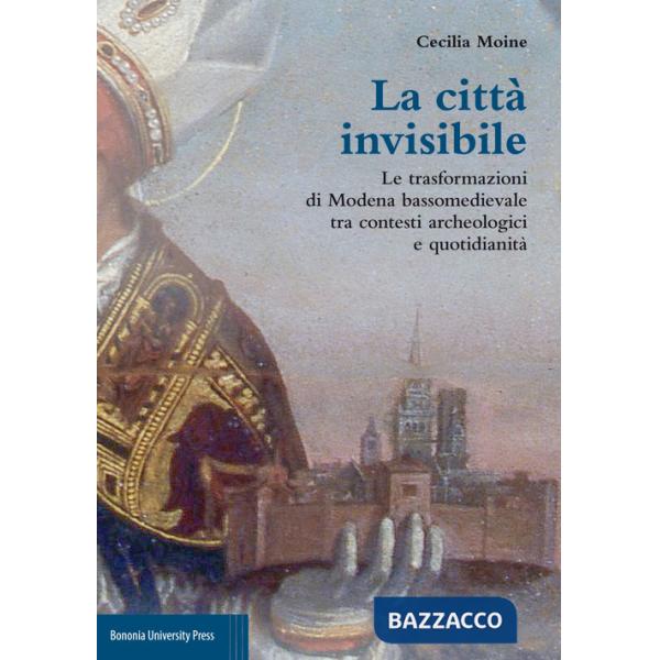 Città invisibile. Le trasformazioni di Modena bassomedievale tra contesti archeologici e quotidianità (La)