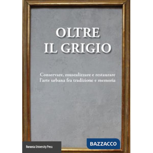 Oltre il grigio. Conservare, musealizzare e restaurare l'arte urbana fra tradizione e memoria