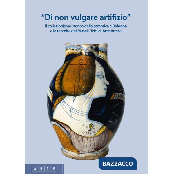 «Di non vulgare artifizio». Il collezionismo storico della ceramica a Bologna e le raccolte dei Musei Civici di Arte Antica