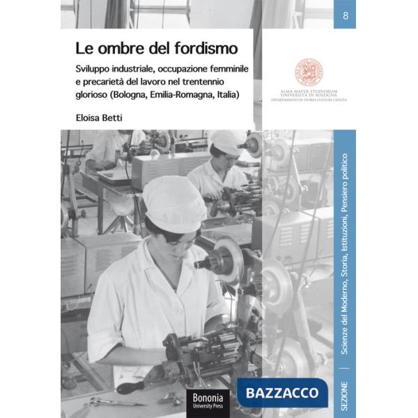 Ombre del fordismo. Sviluppo industriale, occupazione femminile e precarietà del lavoro nel trentennio glorioso (Bologna, Emilia