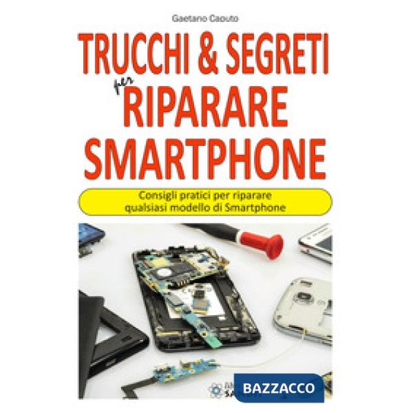 Trucchi & segreti per riparare Smartphone. Consigli pratici per riparare qualsiasi modello di Smartphone