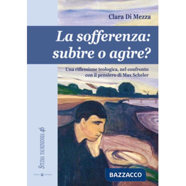 Sofferenza. Subire o agire? Una riflessione teologica, nel conflitto con il pensiero di Max Scheler (La)