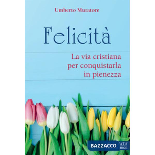 Felicità. La via cristiana per conquistarla in pienezza