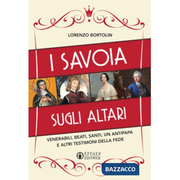 Savoia sugli altari. Venerabili, beati, santi, un antipapa e altri testimoni della fede (I)
