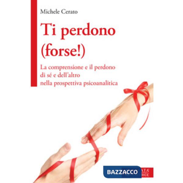 Ti perdono (forse!). La comprensione e il perdono di sé e dell'altro nella prospettiva psicoanalitica
