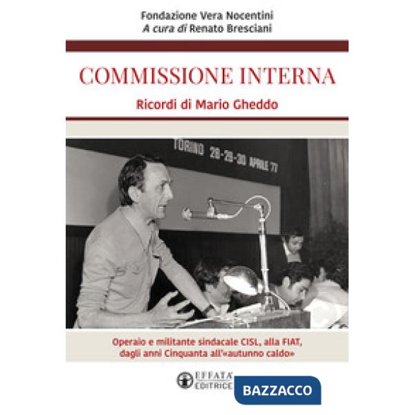 Commissione interna. Ricordi di Mario Gheddo. Operaio e militante sindacale CISL, alla FIAT, dagli anni Cinquanta all'«autunno c