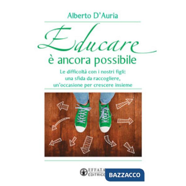 Educare è ancora possibile. Le difficoltà con i nostri figli: una sfida da raccogliere, un'occasione per crescere insieme