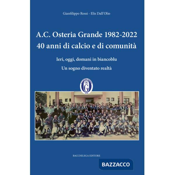 A.C. Osteria Grande 1982-2022. 40 anni di calcio e di comunità. Ieri, oggi, domani in biancoblu. Un sogno diventato realtà