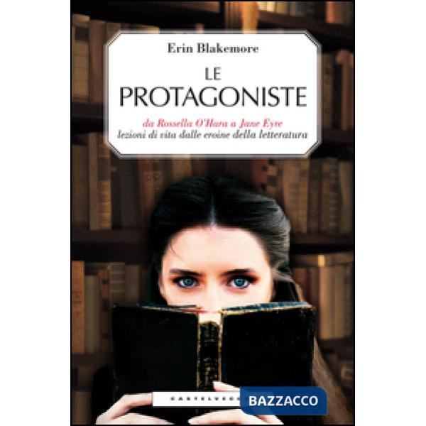 Protagoniste. Da Rossella O'Hara a Jane Eyre, lezioni di vita dalle eroine della