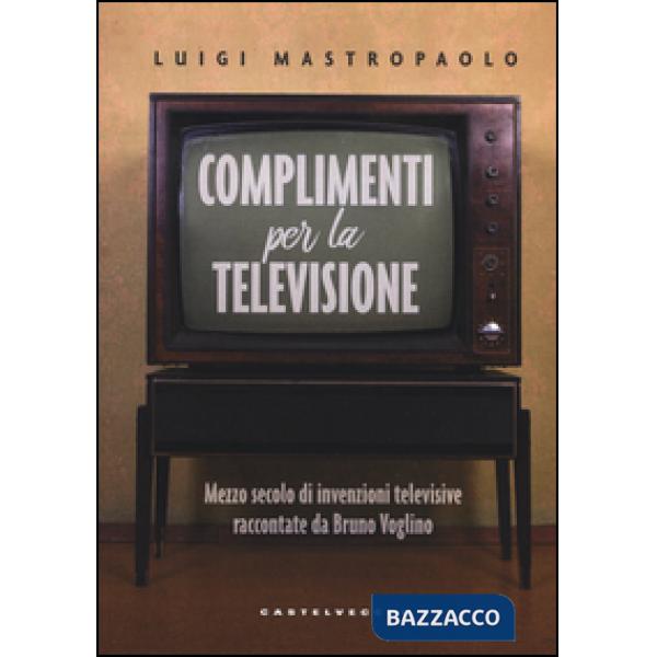 Complimenti per la televisione. Mezzo secolo di invenzioni televisive raccontate