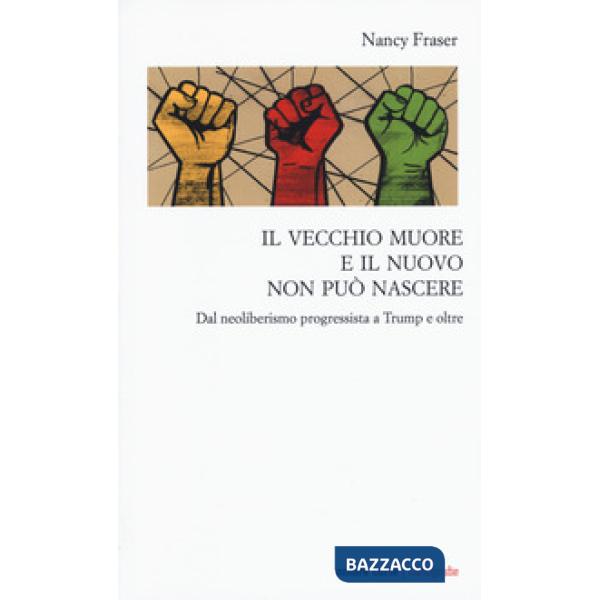 Vecchio muore e il nuovo non può nascere. Dal neoliberismo progressista a Trump e oltre (Il)