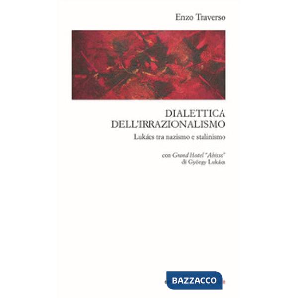 Dialettica dell'irrazionalismo. Lukács tra nazismo e stalinismo. Con Grand Hotel «Abisso» di György Lukács