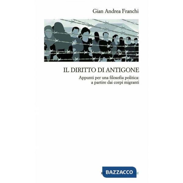 Diritto di Antigone. Appunti per una filosofia politica: a partire dai corpi migranti (Il)