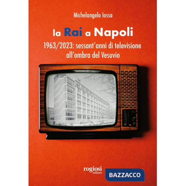 RAI a Napoli. 1963-2023: sessant'anni di televisione all'ombra del Vesuvio (La)