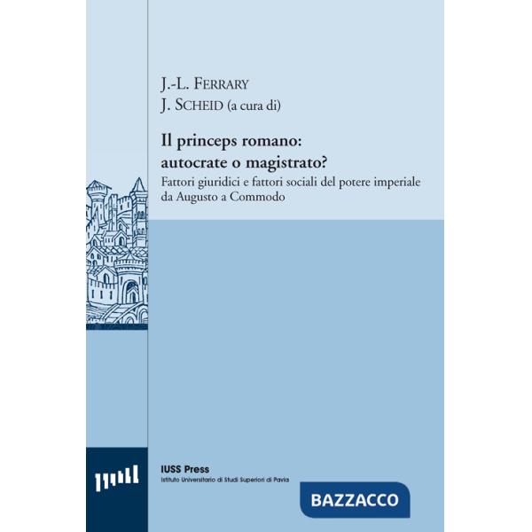 Princeps romano. Autocrate o magistrato? Fattori giuridici e fattori sociali del potere imperiale da Augusto a Commodo (Il)