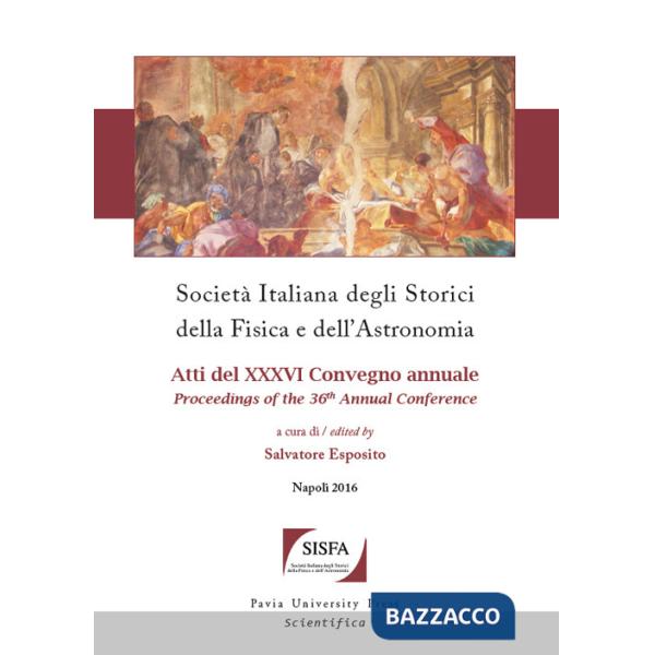 Società italiana degli storici della fisica e dell'astronomia. Atti del 36° Convegno annuale (Napoli, 4-7 ottobre 2016)