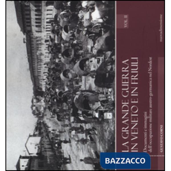 Grande guerra in Veneto e in Friuli. Documenri e immagini dell'occupazione militare austro-germanica nel Nordest (La). Vol. 2