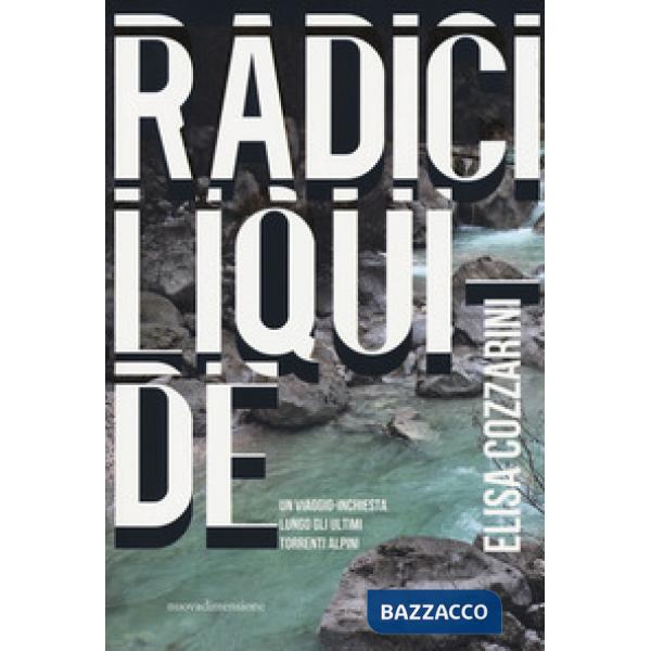 Radici liquide. Un viaggio-inchiesta lungo gli ultimi torrenti alpini