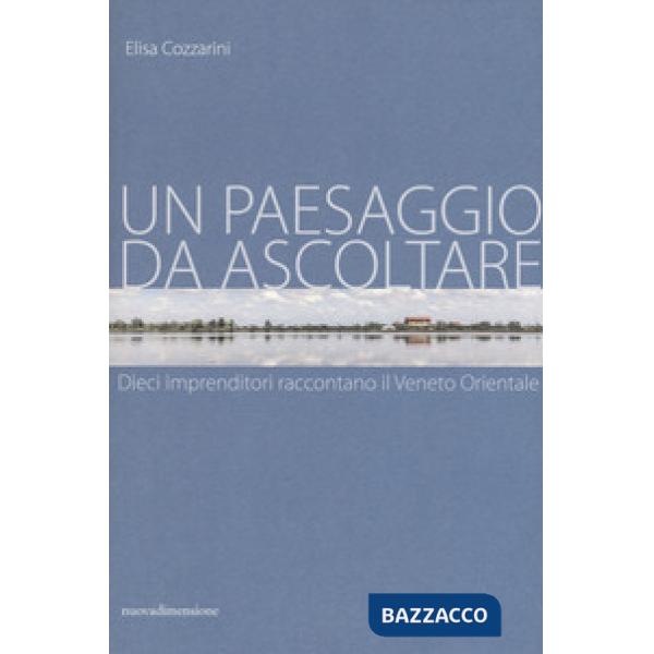 Paesaggio da ascoltare. Dieci imprenditori raccontano il Veneto orientale (Un)